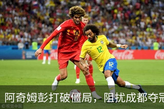 阿奇姆彭打破僵局，阻扰成都夺冠同时挑战申花球星风头